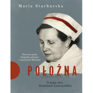 Maria Stachurska - Położna. O mojej cioci Stanisławie Leszczyńskiej. Pierwsza pełna biografia położnej z Auschwitz-Birkenau