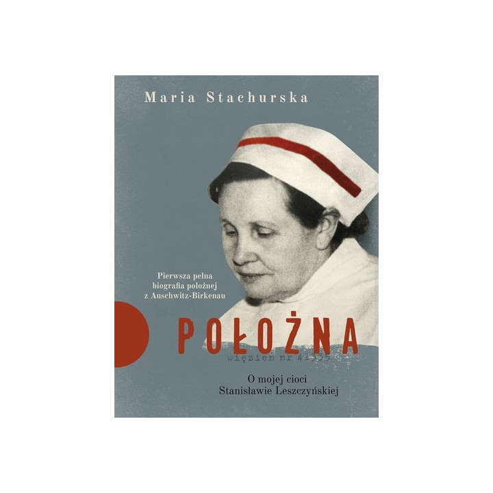 Maria Stachurska - Położna. O mojej cioci Stanisławie Leszczyńskiej. Pierwsza pełna biografia położnej z Auschwitz-Birkenau
